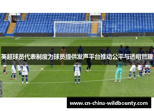英超球员代表制度为球员提供发声平台推动公平与透明管理