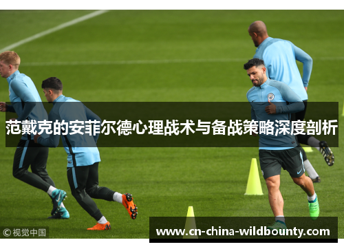 范戴克的安菲尔德心理战术与备战策略深度剖析