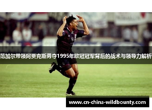 范加尔带领阿贾克斯勇夺1995年欧冠冠军背后的战术与领导力解析