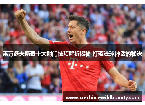 莱万多夫斯基十大射门技巧解析揭秘 打破进球神话的秘诀