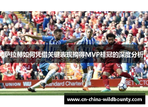 萨拉赫如何凭借关键表现摘得MVP桂冠的深度分析