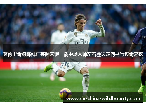 莫德里奇对阵拜仁英超关键一战中场大师左右胜负走向书写传奇之夜