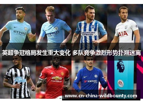 英超争冠格局发生重大变化 多队竞争激烈形势扑朔迷离