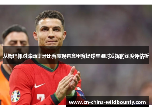从姆巴佩对阵西班牙比赛表现看意甲赛场球星即时发挥的深度评估析