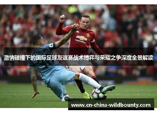 激情碰撞下的国际足球友谊赛战术博弈与荣耀之争深度全景解读