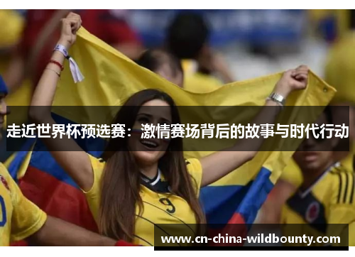 走近世界杯预选赛：激情赛场背后的故事与时代行动