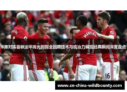 B席对阵曼联法甲高光时刻全回顾技术与统治力展现经典瞬间深度盘点