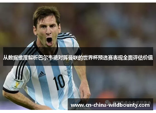 从数据维度解析巴尔韦德对阵曼联的世界杯预选赛表现全面评估价值