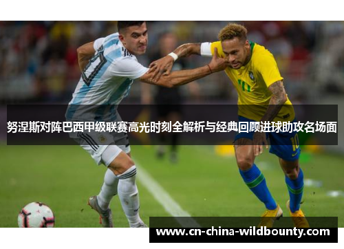 努涅斯对阵巴西甲级联赛高光时刻全解析与经典回顾进球助攻名场面