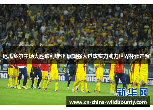 厄瓜多尔主场大胜玻利维亚 展现强大进攻实力助力世界杯预选赛 厄瓜多尔主场大胜玻利维亚 展现强大进攻实力助力世界杯预选赛