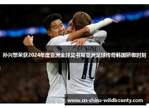 孙兴慜荣获2024年度亚洲金球奖书写亚洲足球传奇韩国骄傲时刻