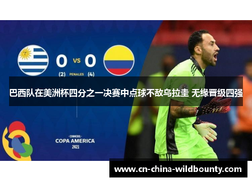 巴西队在美洲杯四分之一决赛中点球不敌乌拉圭 无缘晋级四强 巴西队在美洲杯四分之一决赛中点球不敌乌拉圭 无缘晋级四强