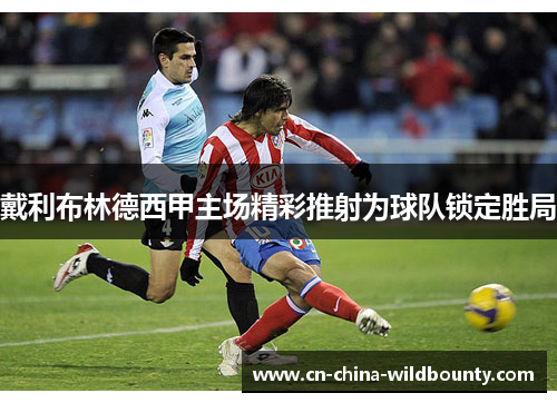 戴利布林德西甲主场精彩推射为球队锁定胜局 戴利布林德西甲主场精彩推射为球队锁定胜局