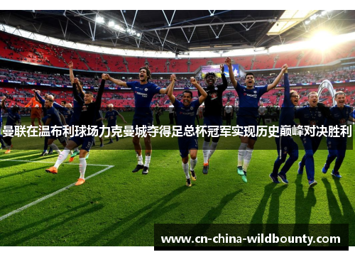 曼联在温布利球场力克曼城夺得足总杯冠军实现历史巅峰对决胜利