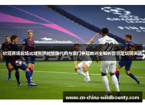 欧冠赛场后场出球失误的惨痛代价与豪门争冠教训全解析警示足坛现实战 欧冠赛场后场出球失误的惨痛代价与豪门争冠教训全解析警示足坛现实战