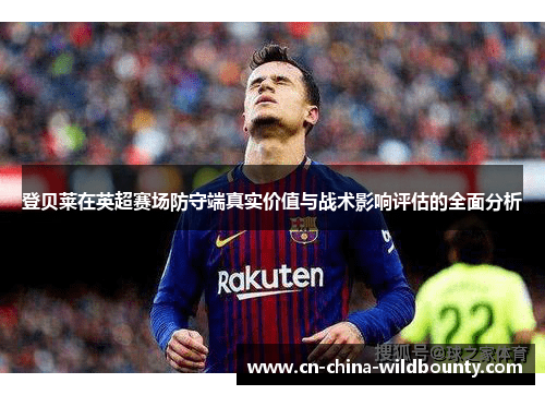 登贝莱在英超赛场防守端真实价值与战术影响评估的全面分析