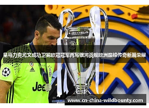 皇马力克尤文成功卫冕欧冠冠军再写银河战舰欧洲巅峰传奇新篇荣耀
