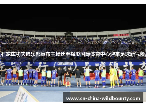 石家庄功夫俱乐部宣布主场迁至裕彤国际体育中心迎来足球新气象