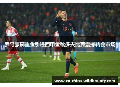 罗马豪掷重金引进西甲金靴多夫比克震撼转会市场