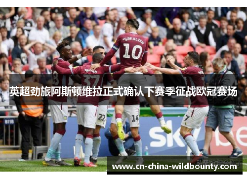 英超劲旅阿斯顿维拉正式确认下赛季征战欧冠赛场 英超劲旅阿斯顿维拉正式确认下赛季征战欧冠赛场
