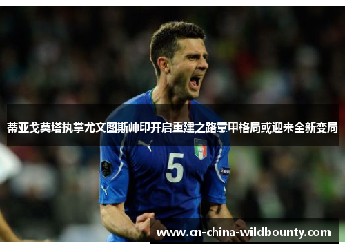 蒂亚戈莫塔执掌尤文图斯帅印开启重建之路意甲格局或迎来全新变局 蒂亚戈莫塔执掌尤文图斯帅印开启重建之路意甲格局或迎来全新变局