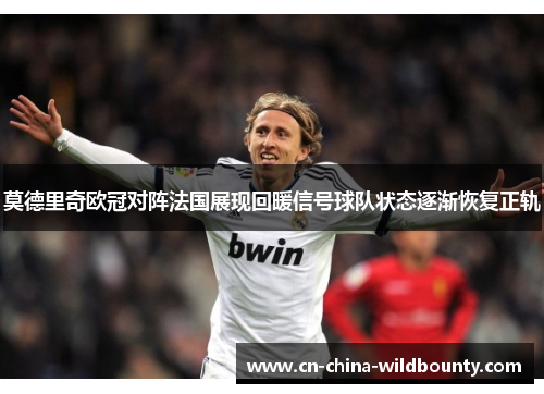 莫德里奇欧冠对阵法国展现回暖信号球队状态逐渐恢复正轨