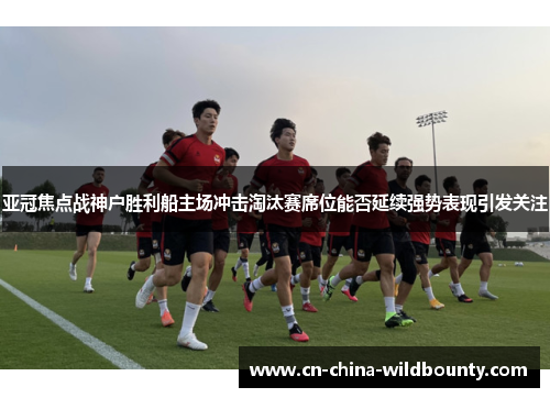 亚冠焦点战神户胜利船主场冲击淘汰赛席位能否延续强势表现引发关注 亚冠焦点战神户胜利船主场冲击淘汰赛席位能否延续强势表现引发关注