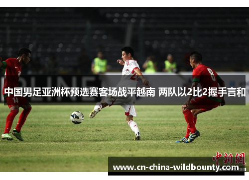中国男足亚洲杯预选赛客场战平越南 两队以2比2握手言和 中国男足亚洲杯预选赛客场战平越南 两队以2比2握手言和