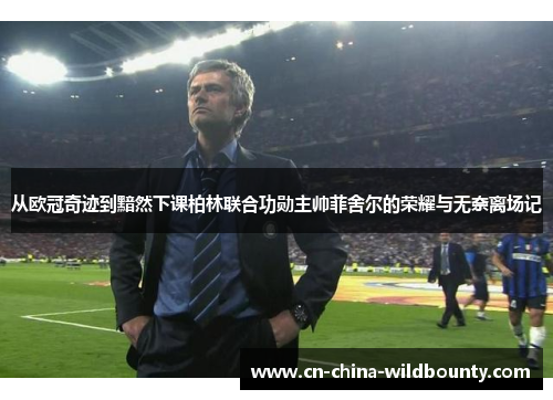 从欧冠奇迹到黯然下课柏林联合功勋主帅菲舍尔的荣耀与无奈离场记