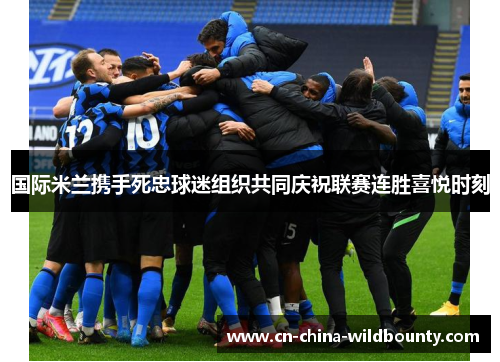 国际米兰携手死忠球迷组织共同庆祝联赛连胜喜悦时刻 国际米兰携手死忠球迷组织共同庆祝联赛连胜喜悦时刻