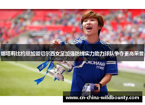 娜塔莉比约恩加盟切尔西女足加强防线实力助力球队争夺更高荣誉