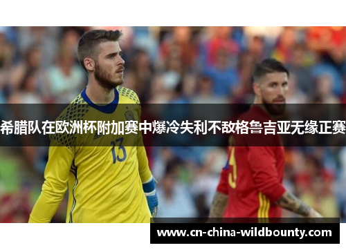 希腊队在欧洲杯附加赛中爆冷失利不敌格鲁吉亚无缘正赛