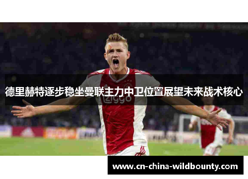 德里赫特逐步稳坐曼联主力中卫位置展望未来战术核心