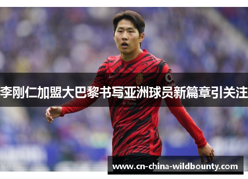 李刚仁加盟大巴黎书写亚洲球员新篇章引关注
