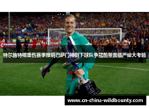 特尔施特根重伤赛季报销巴萨门神倒下球队争冠前景面临严峻大考验