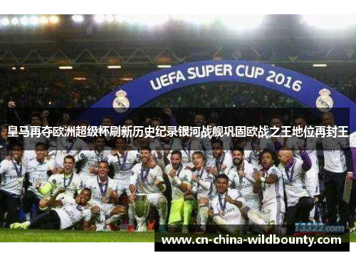 皇马再夺欧洲超级杯刷新历史纪录银河战舰巩固欧战之王地位再封王