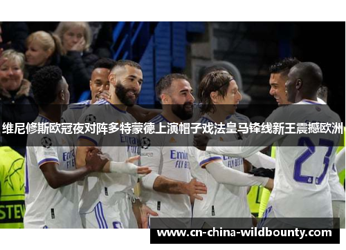 维尼修斯欧冠夜对阵多特蒙德上演帽子戏法皇马锋线新王震撼欧洲