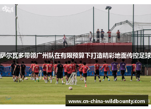 萨尔瓦多带领广州队在有限预算下打造精彩地面传控足球