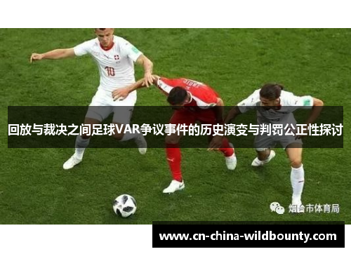 回放与裁决之间足球VAR争议事件的历史演变与判罚公正性探讨