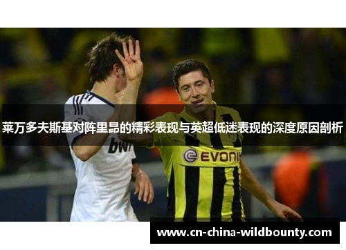 莱万多夫斯基对阵里昂的精彩表现与英超低迷表现的深度原因剖析