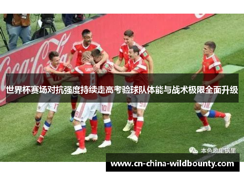 世界杯赛场对抗强度持续走高考验球队体能与战术极限全面升级
