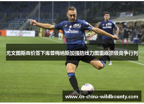 尤文图斯高价签下库普梅纳斯加强防线力图重返顶级竞争行列