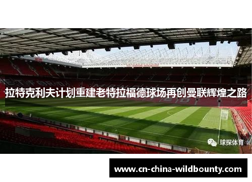 拉特克利夫计划重建老特拉福德球场再创曼联辉煌之路