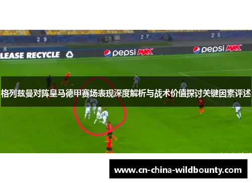 格列兹曼对阵皇马德甲赛场表现深度解析与战术价值探讨关键因素评述