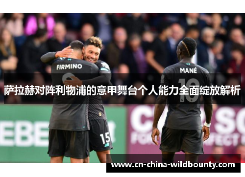 萨拉赫对阵利物浦的意甲舞台个人能力全面绽放解析