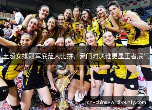 土超女排冠军底蕴大比拼,豪门对决谁更显王者底气 土超女排冠军底蕴大比拼,豪门对决谁更显王者底气
