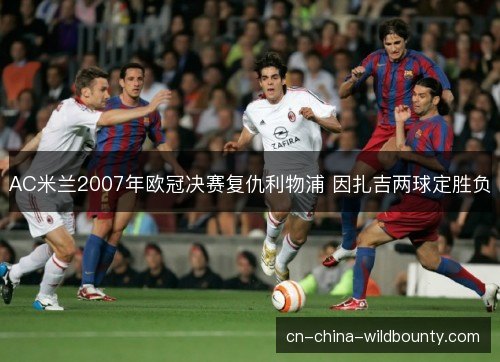 AC米兰2007年欧冠决赛复仇利物浦 因扎吉两球定胜负